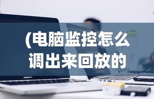 (电脑监控怎么调出来回放的时间)电脑监控系统的调取与操作指南