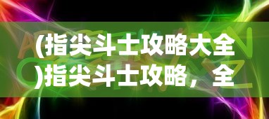 (指尖斗士攻略大全)指尖斗士攻略，全面解析游戏策略与技巧