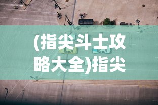 (指尖斗士攻略大全)指尖斗士攻略，全面解析游戏策略与技巧
