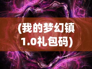 (我的梦幻镇1.0礼包码)我的梦幻镇，一个虚拟世界的探索与畅想