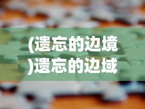 (遗忘的边境)遗忘的边域通道攻略大全及常见问题解答