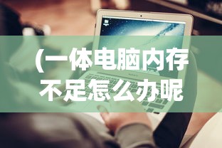 (一体电脑内存不足怎么办呢)一体电脑内存不足怎么办，解决策略与常见问题解答