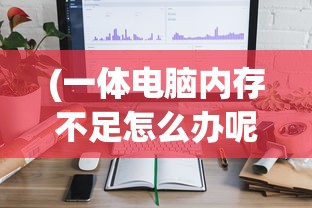 (一体电脑内存不足怎么办呢)一体电脑内存不足怎么办，解决策略与常见问题解答