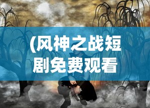 (风神之战短剧免费观看第五十集)风神之战，背后的故事与未来展望