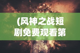 (风神之战短剧免费观看第五十集)风神之战，背后的故事与未来展望