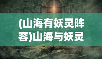 (山海有妖灵阵容)山海与妖灵攻略大全，探索未知世界的秘密
