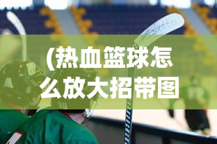 (热血篮球怎么放大招带图)热血篮球大招释放攻略详解