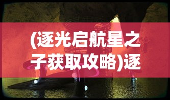(逐光启航星之子获取攻略)逐光启航，星之子时代的新纪元