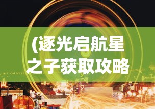 (逐光启航星之子获取攻略)逐光启航，星之子时代的新纪元