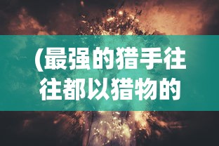 (最强的猎手往往都以猎物的方式出现)最强猎手世界神，探寻狩猎之巅的神秘力量