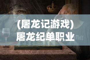 (屠龙记游戏)屠龙纪单职业，荣耀与挑战并存