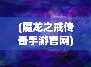 (魔龙之戒传奇手游官网)魔龙之戒传奇，探索神秘的奇幻世界