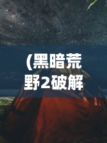 (黑暗荒野2破解版下载)黑暗荒野2，深入探索游戏世界与特色