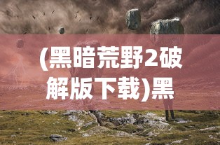 (黑暗荒野2破解版下载)黑暗荒野2，深入探索游戏世界与特色