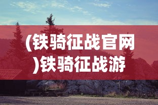 (铁骑征战官网)铁骑征战游戏，策略、冒险与荣耀的战场之旅