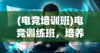 (电竞培训班)电竞训练班，培养未来电竞精英的摇篮