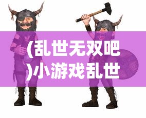 (乱世无双吧)小游戏乱世无双，历史与策略交织的冒险之旅