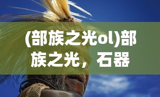 (部族之光ol)部族之光，石器时代官方的探索与解析