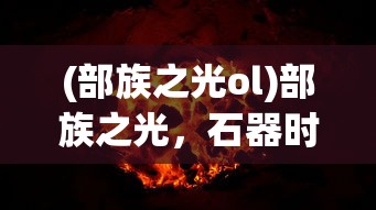 (部族之光ol)部族之光，石器时代官方的探索与解析