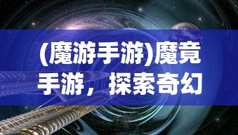 (魔游手游)魔竟手游，探索奇幻世界的无尽魅力