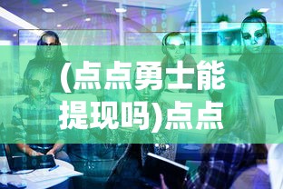 (点点勇士能提现吗)点点勇者T0英雄，解析与策略探讨