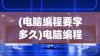 (电脑编程要学多久)电脑编程要学多久，深度解析编程学习的时间成本与技能积累