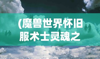 (魔兽世界怀旧服术士灵魂之井)魔兽世界，术士之魂灵魂之火深度解析