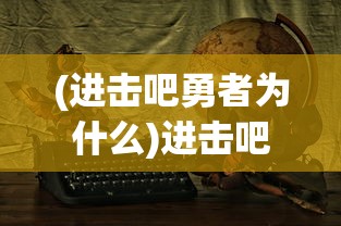 (进击吧勇者为什么)进击吧勇者，探索勇者世界的冒险之旅