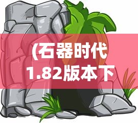 (石器时代1.82版本下载)石器时代1.82版本，回顾与探讨