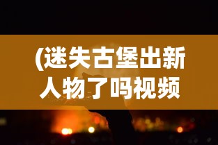(迷失古堡出新人物了吗视频)迷失古堡出新人物了吗，探索最新游戏动态与未来发展