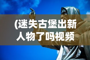 (迷失古堡出新人物了吗视频)迷失古堡出新人物了吗，探索最新游戏动态与未来发展