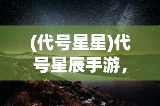 (代号星星)代号星辰手游，探索未知星辰的奇幻之旅