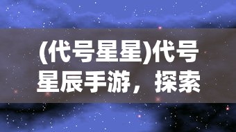 (代号星星)代号星辰手游，探索未知星辰的奇幻之旅