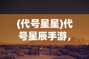 (代号星星)代号星辰手游，探索未知星辰的奇幻之旅