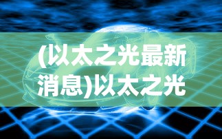(以太之光最新消息)以太之光最新消息，探索前沿科技与未来趋势