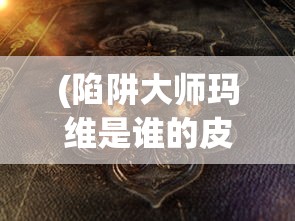 (陷阱大师玛维是谁的皮肤图片)陷阱大师玛维，揭秘背后神秘皮肤的身份