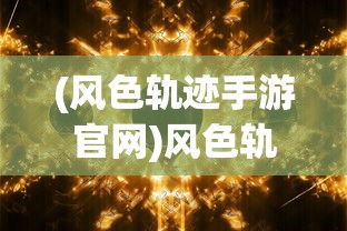 (风色轨迹手游官网)风色轨迹手游，探索奇幻世界的独特魅力