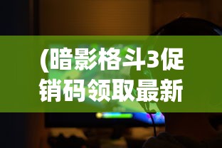 (暗影格斗3促销码领取最新)暗影格斗3促销码，游戏优惠与玩家狂欢的交汇点