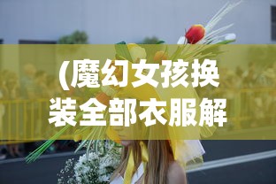 (魔幻女孩换装全部衣服解锁版下载)魔幻女孩换装盛宴，解锁全部时尚潮流服饰的自由之旅