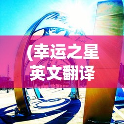 (幸运之星英文翻译)幸运之星，闪耀的幸运英文词汇探索