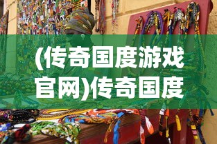(传奇国度游戏官网)传奇国度游戏，探索神秘世界的无尽魅力
