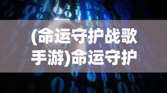 (命运守护战歌手游)命运守护战歌攻略详解及常见问题解答