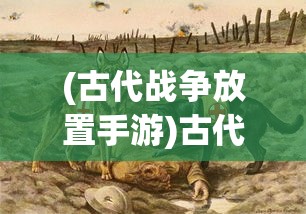 (古代战争放置手游)古代战争放置策略六百次，深度解析与策略探讨