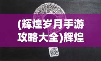 (辉煌岁月手游攻略大全)辉煌岁月手游攻略大全及常见问题解答