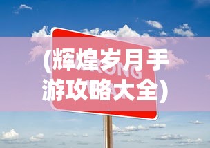 (辉煌岁月手游攻略大全)辉煌岁月手游攻略大全及常见问题解答