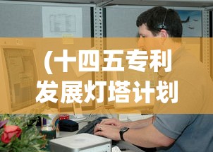 (十四五专利发展灯塔计划具体工程)十四五专利发展灯塔计划，推动创新之光照亮未来