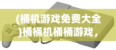 (桶机游戏免费大全)桶桶机桶桶游戏，一场寓教于乐的娱乐风潮