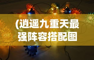 (逍遥九重天最强阵容搭配图)逍遥九重天最强阵容搭配攻略