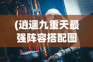 (逍遥九重天最强阵容搭配图)逍遥九重天最强阵容搭配攻略