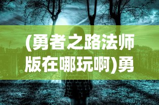 (勇者之路法师版在哪玩啊)勇者之路法师版游戏位置探索与体验分享